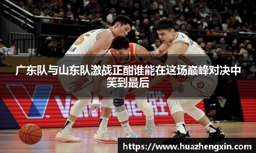 广东队与山东队激战正酣谁能在这场巅峰对决中笑到最后